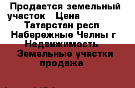 Продается земельный участок › Цена ­ 670 000 - Татарстан респ., Набережные Челны г. Недвижимость » Земельные участки продажа   